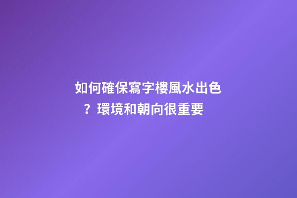 如何確保寫字樓風水出色？環境和朝向很重要